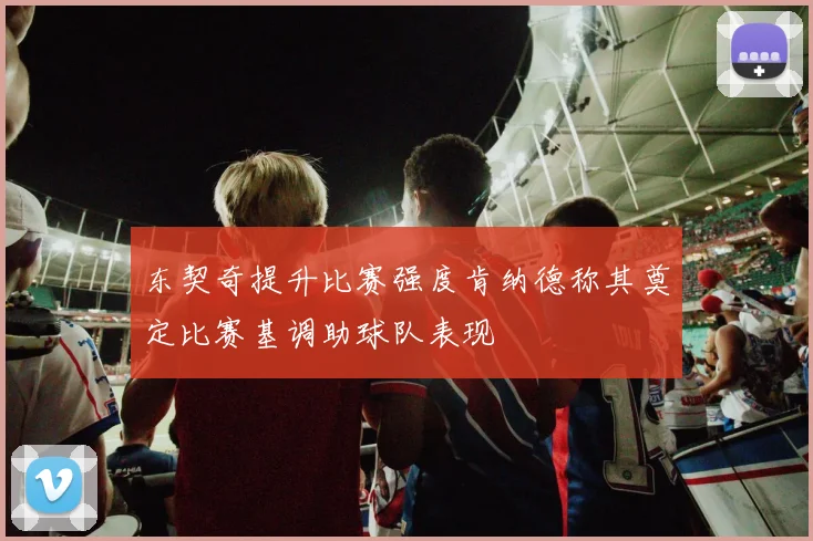 东契奇提升比赛强度肯纳德称其奠定比赛基调助球队表现