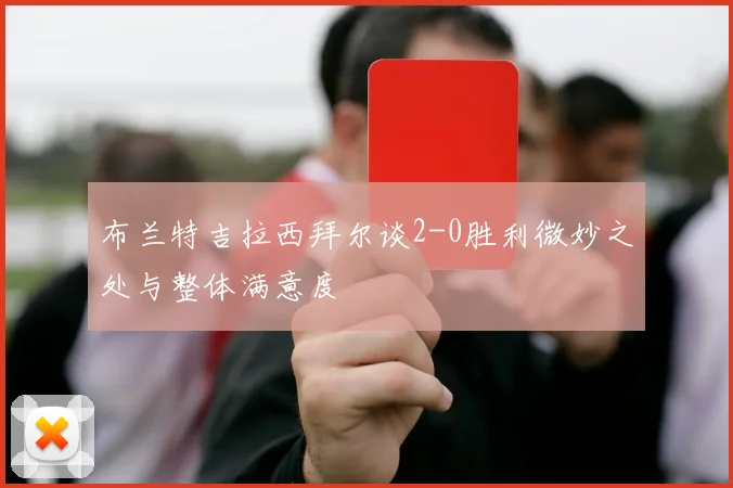 布兰特吉拉西拜尔谈2-0胜利微妙之处与整体满意度