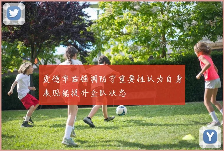 爱德华兹强调防守重要性认为自身表现能提升全队状态
