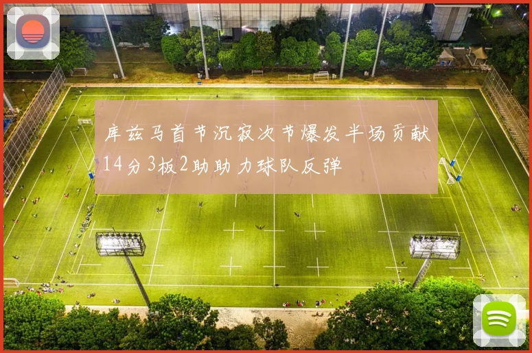 库兹马首节沉寂次节爆发半场贡献14分3板2助助力球队反弹