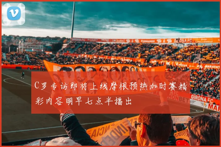 C罗专访即将上线摩根预热加时赛精彩内容明早七点半播出