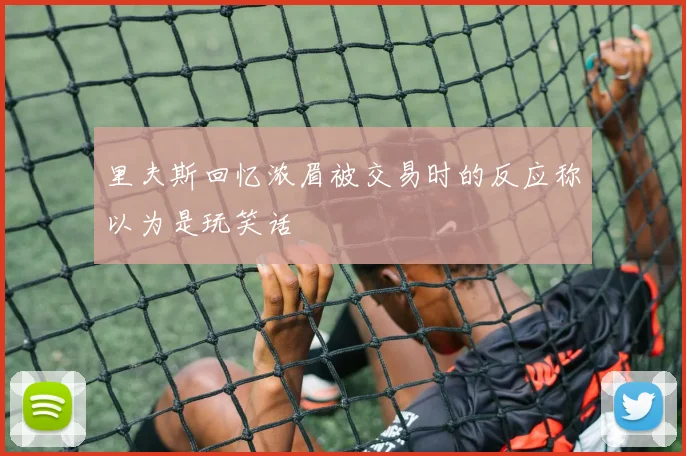 里夫斯回忆浓眉被交易时的反应称以为是玩笑话