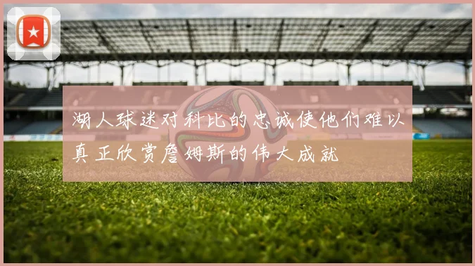 湖人球迷对科比的忠诚使他们难以真正欣赏詹姆斯的伟大成就