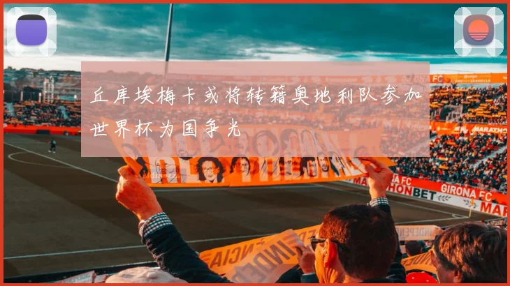 丘库埃梅卡或将转籍奥地利队参加世界杯为国争光