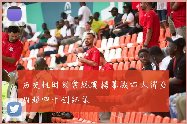 历史性时刻常规赛揭幕战四人得分均超四十创纪录