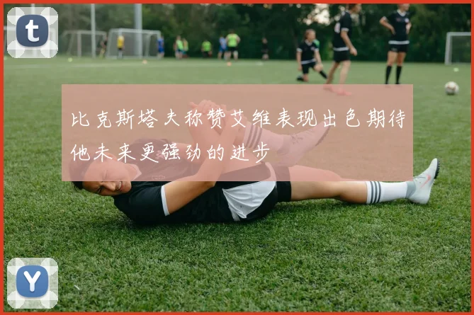 比克斯塔夫称赞艾维表现出色期待他未来更强劲的进步