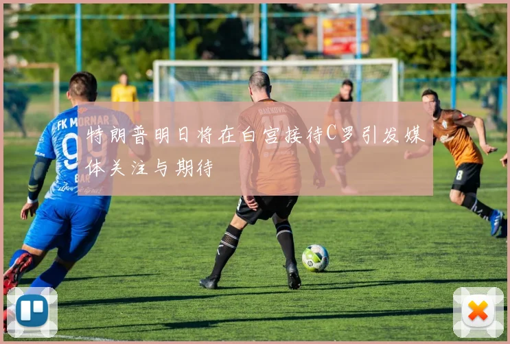 特朗普明日将在白宫接待C罗引发媒体关注与期待