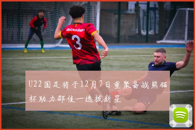 U22国足将于12月7日重聚备战熊猫杯助力邵佳一选拔新星