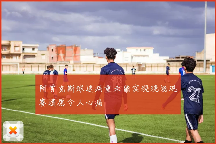 阿贾克斯球迷病重未能实现现场观赛遗愿令人心痛