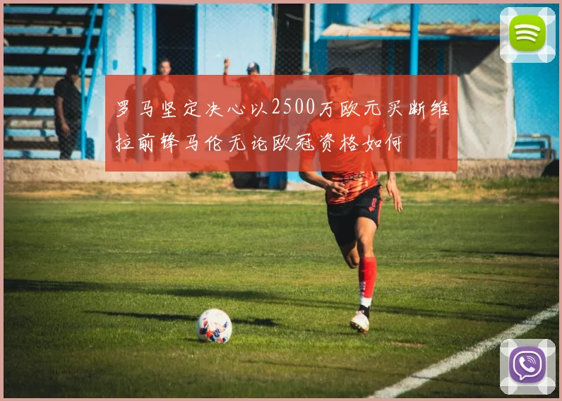 罗马坚定决心以2500万欧元买断维拉前锋马伦无论欧冠资格如何