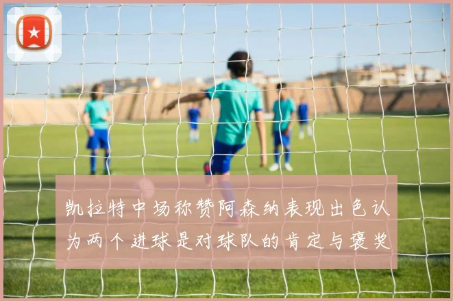 凯拉特中场称赞阿森纳表现出色认为两个进球是对球队的肯定与褒奖