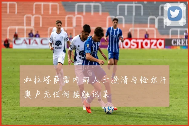 加拉塔萨雷内部人士澄清与恰尔汗奥卢无任何接触记录