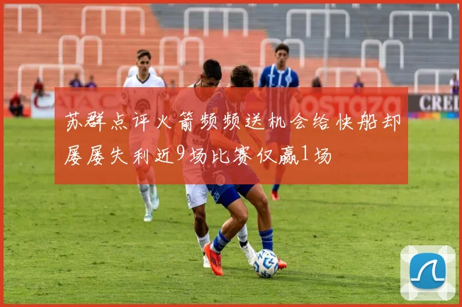 苏群点评火箭频频送机会给快船却屡屡失利近9场比赛仅赢1场