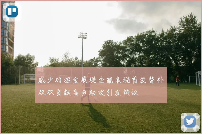 威少对掘金展现全能表现首发替补双双贡献高分助攻引发热议