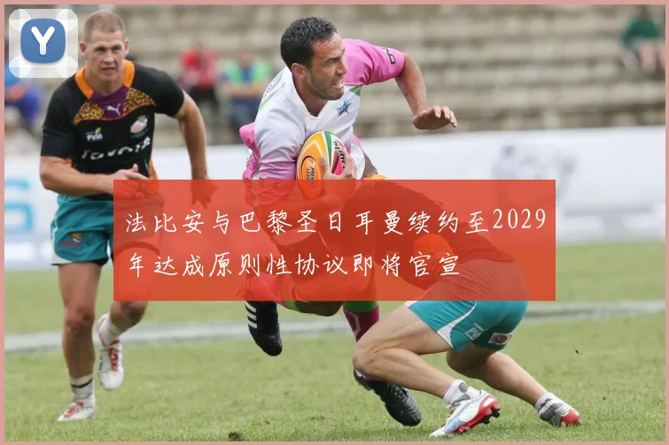 法比安与巴黎圣日耳曼续约至2029年达成原则性协议即将官宣