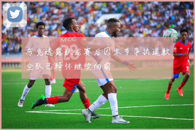布克透露狄龙赛后因末节争执道歉全队已释怀继续向前