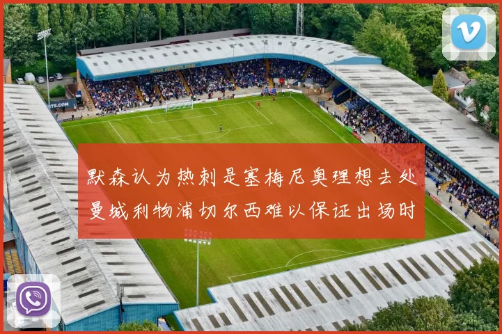 默森认为热刺是塞梅尼奥理想去处曼城利物浦切尔西难以保证出场时间