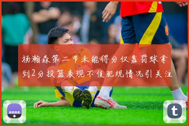 杨瀚森第二节未能得分仅靠罚球拿到2分投篮表现不佳犯规情况引关注