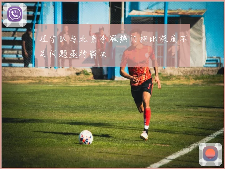 辽宁队与北京夺冠热门相比深度不足问题亟待解决