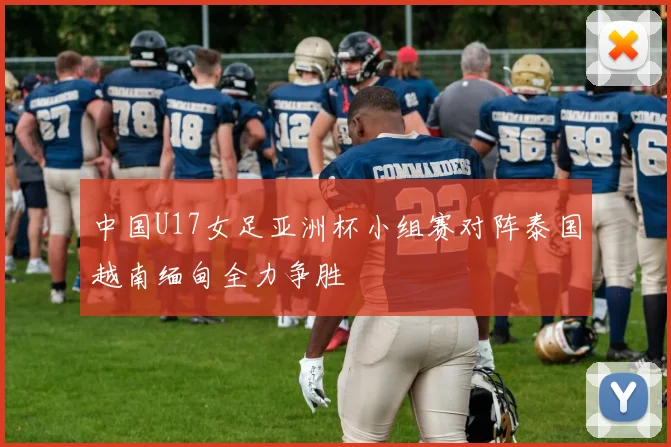 中国U17女足亚洲杯小组赛对阵泰国越南缅甸全力争胜
