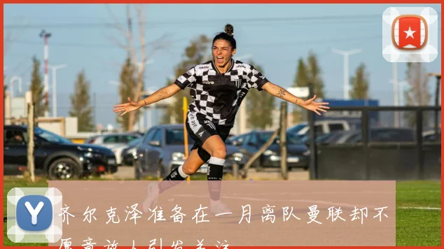 齐尔克泽准备在一月离队曼联却不愿意放人引发关注