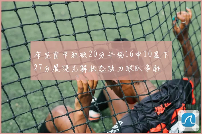 布克首节狂砍20分半场16中10轰下27分展现无解状态助力球队争胜