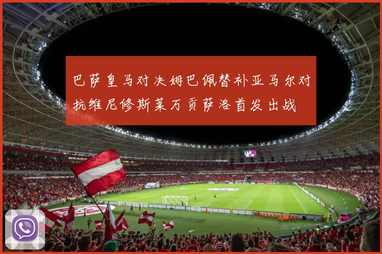 巴萨皇马对决姆巴佩替补亚马尔对抗维尼修斯莱万贡萨洛首发出战