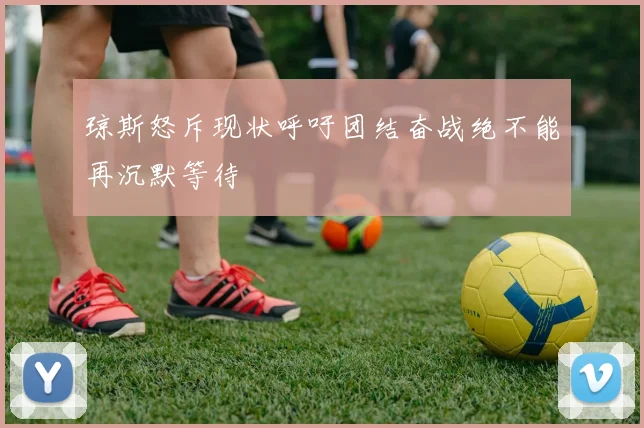 琼斯怒斥现状呼吁团结奋战绝不能再沉默等待