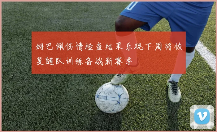 姆巴佩伤情检查结果乐观下周将恢复随队训练备战新赛季