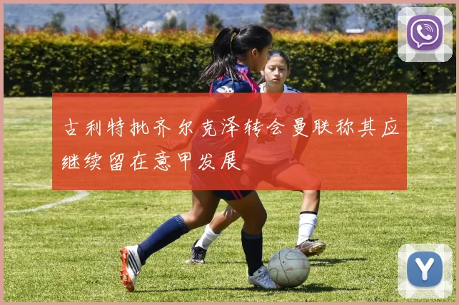 古利特批齐尔克泽转会曼联称其应继续留在意甲发展