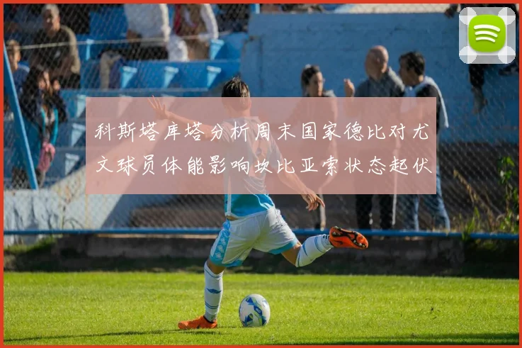 科斯塔库塔分析周末国家德比对尤文球员体能影响坎比亚索状态起伏不定