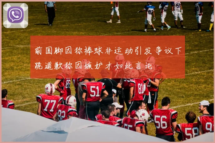 前国脚因称棒球非运动引发争议下跪道歉称因嫉妒才如此言论