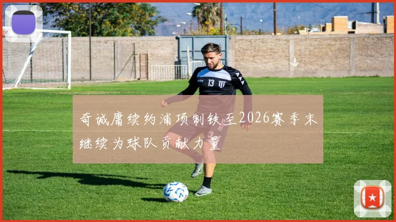奇诚庸续约浦项制铁至2026赛季末继续为球队贡献力量
