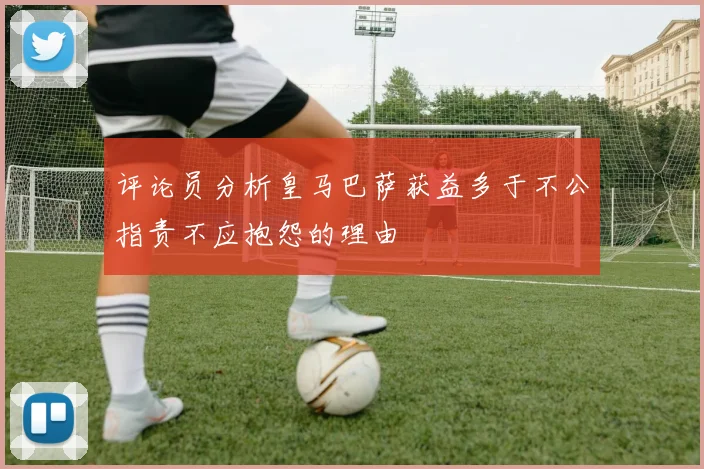评论员分析皇马巴萨获益多于不公指责不应抱怨的理由