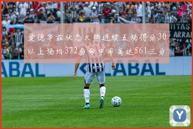 爱德华兹状态火热连续五场得分30以上场均372分命中率高达561三分命中率接近49