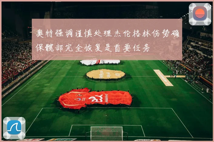 奥特强调谨慎处理杰伦格林伤势确保髋部完全恢复是首要任务
